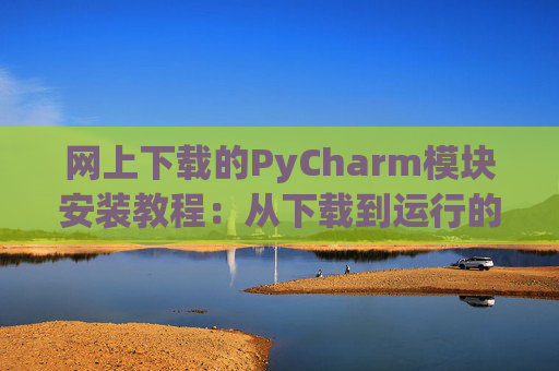 网上下载的PyCharm模块安装教程：从下载到运行的全流程